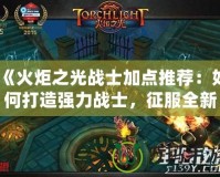 《火炬之光戰(zhàn)士加點推薦：如何打造強力戰(zhàn)士，征服全新副本》