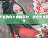 探索《天涯傳奇》官網(wǎng)網(wǎng)址，暢享無(wú)盡冒險(xiǎn)與激情