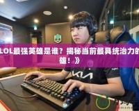 《LOL最強(qiáng)英雄是誰？揭秘當(dāng)前最具統(tǒng)治力的英雄！》