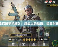 《使命召喚手機(jī)版》：指尖上的戰(zhàn)場(chǎng)，極致射擊體驗(yàn)！