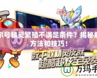 賽爾號(hào)精靈繁殖不滿(mǎn)足條件？揭秘解決方法和技巧！