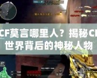 CF莫言哪里人？揭秘CF世界背后的神秘人物
