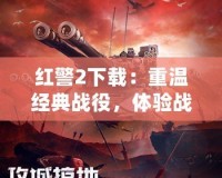 紅警2下載：重溫經(jīng)典戰(zhàn)役，體驗(yàn)戰(zhàn)略對抗的無限魅力