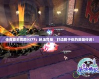 傳奇霸主頁游9377：熱血競技，打造屬于你的英雄傳說！