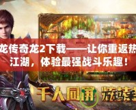 天龍傳奇龍2下載——讓你重返熱血江湖，體驗(yàn)最強(qiáng)戰(zhàn)斗樂趣！