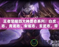 王者榮耀四大神獸志系列：白虎志、青龍志、朱雀志、玄武志，帶你走進英雄的傳說世界