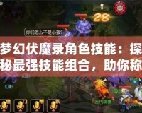 夢(mèng)幻伏魔錄角色技能：探秘最強(qiáng)技能組合，助你稱霸戰(zhàn)場(chǎng)！