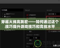 穿越火線高跳宏——如何通過這個(gè)技巧提升游戲技巧和競(jìng)技水平