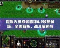 魔獸火影忍者羈絆6.9攻略秘籍：全面解析，戰(zhàn)斗策略與必勝技巧！