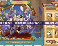 洛克王國石王一階怎么得？輕松獲取石王一階秘籍大公開！