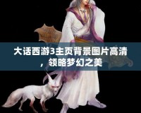 大話西游3主頁背景圖片高清，領(lǐng)略夢幻之美