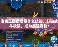 洛克王國麋鹿帶什么技能，打破戰(zhàn)斗極限，成為最強(qiáng)寵物！