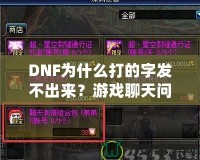 DNF為什么打的字發(fā)不出來？游戲聊天問題詳解與解決方案