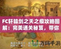 FC軒轅劍之天之痕攻略圖解：完美通關(guān)秘笈，帶你穿越時空，掌控命運(yùn)！