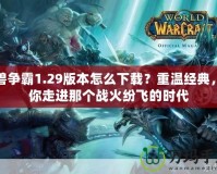 魔獸爭霸1.29版本怎么下載？重溫經典，帶你走進那個戰(zhàn)火紛飛的時代