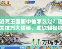 洛克王國畫中仙怎么過？通關(guān)技巧大揭秘，助你輕松挑戰(zhàn)！