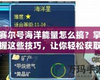 賽爾號(hào)海洋能量怎么搞？掌握這些技巧，讓你輕松獲取海洋能量！