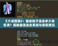 《大話西游2：畫皮娘子連擊多少親密滿？揭秘最強(qiáng)連擊系統(tǒng)與親密度玩法》