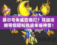 賽爾號(hào)朱雀在哪打？詳細(xì)攻略帶你輕松挑戰(zhàn)朱雀神獸！