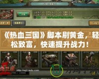 《熱血三國》腳本刷黃金，輕松致富，快速提升戰(zhàn)力！
