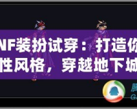 《DNF裝扮試穿：打造你的專屬個性風(fēng)格，穿越地下城的時尚先鋒》