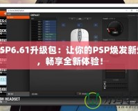 PSP6.61升級包：讓你的PSP煥發(fā)新生，暢享全新體驗(yàn)！