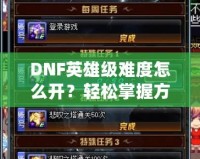 DNF英雄級難度怎么開？輕松掌握方法，挑戰(zhàn)極限精彩冒險！