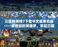 三國群英傳7下載中文版單機版——重燃你的英雄夢，掌控三國戰(zhàn)場