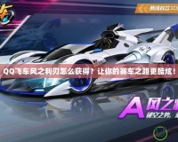 QQ飛車風(fēng)之利刃怎么獲得？讓你的賽車之路更酷炫！