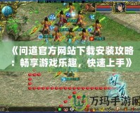 《問道官方網(wǎng)站下載安裝攻略：暢享游戲樂趣，快速上手》
