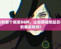 火影的那個(gè)搞笑BGM，讓你瞬間想起忍者們的精彩時(shí)刻！