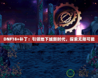 DNF18+補(bǔ)?。阂I(lǐng)地下城新時代，探索無限可能