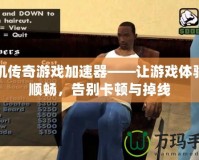 手機(jī)傳奇游戲加速器——讓游戲體驗(yàn)更順暢，告別卡頓與掉線