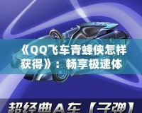 《QQ飛車青蜂俠怎樣獲得》：暢享極速體驗，駕馭最強賽車！