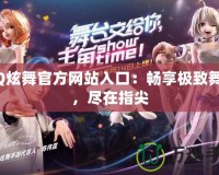 QQ炫舞官方網(wǎng)站入口：暢享極致舞動，盡在指尖