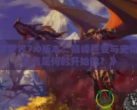 《魔獸世界7.0版本：巔峰巨變與史詩(shī)開(kāi)啟，究竟是何時(shí)開(kāi)始的？》
