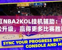 《NBA2KOL掛機(jī)輔助：輕松升級，贏得更多比賽勝利》