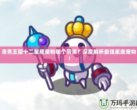 洛克王國十二星座寵物哪個厲害？深度解析最強(qiáng)星座寵物！