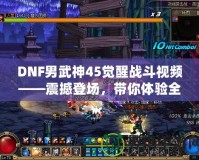 DNF男武神45覺醒戰(zhàn)斗視頻——震撼登場，帶你體驗全新打擊快感！