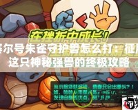 賽爾號(hào)朱雀守護(hù)獸怎么打：征服這只神秘強(qiáng)獸的終極攻略