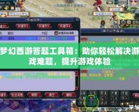 夢幻西游答題工具箱：助你輕松解決游戲難題，提升游戲體驗(yàn)