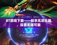 BT游戲下載——暢享無盡樂趣，探索無限可能