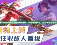 王者榮耀云纓怎么打出燎原百斬？掌握這些技巧，成為峽谷最強戰(zhàn)士！