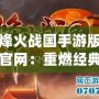 烽火戰(zhàn)國手游版官網(wǎng)：重燃經典，開啟策略新篇章！