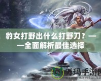 豹女打野出什么打野刀？——全面解析最佳選擇