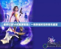 最終幻想10尤娜演唱會(huì)：一場(chǎng)穿越時(shí)空的音樂盛宴