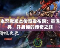 我本沉默版本傳奇發(fā)布網(wǎng)：重溫經(jīng)典，開啟你的傳奇之路