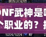DNF武神是哪個職業(yè)的？揭秘DNF武神背后的強大力量