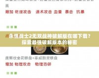 永恒戰(zhàn)士2無雙戰(zhàn)神破解版在哪下載？探索最強(qiáng)破解版本的秘密