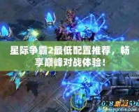 星際爭(zhēng)霸2最低配置推薦，暢享巔峰對(duì)戰(zhàn)體驗(yàn)！